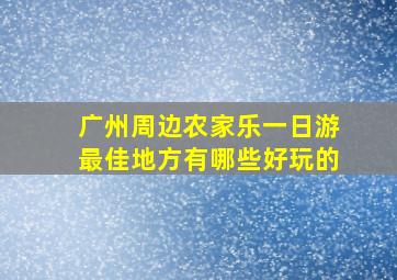 广州周边农家乐一日游最佳地方有哪些好玩的