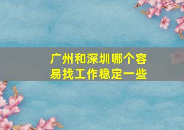 广州和深圳哪个容易找工作稳定一些