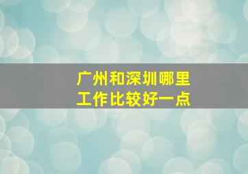 广州和深圳哪里工作比较好一点