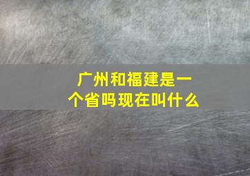 广州和福建是一个省吗现在叫什么