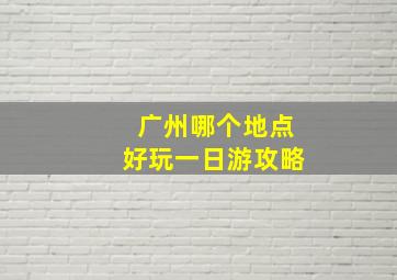 广州哪个地点好玩一日游攻略