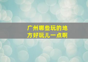 广州哪些玩的地方好玩儿一点啊