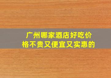 广州哪家酒店好吃价格不贵又便宜又实惠的