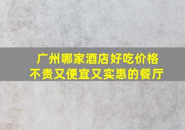 广州哪家酒店好吃价格不贵又便宜又实惠的餐厅