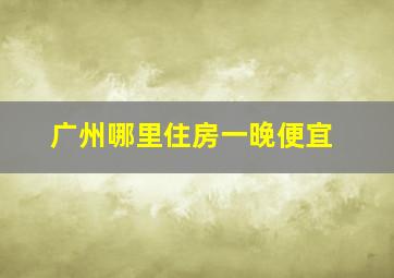 广州哪里住房一晚便宜