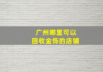 广州哪里可以回收金饰的店铺