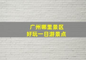 广州哪里景区好玩一日游景点