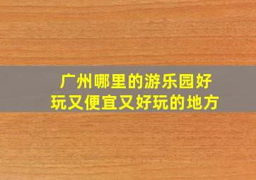 广州哪里的游乐园好玩又便宜又好玩的地方