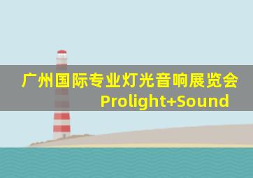 广州国际专业灯光音响展览会Prolight+Sound