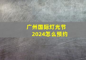 广州国际灯光节2024怎么预约