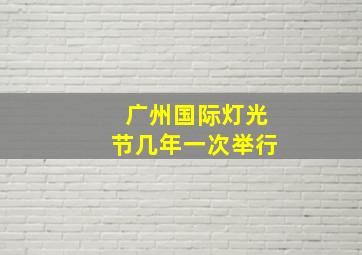 广州国际灯光节几年一次举行