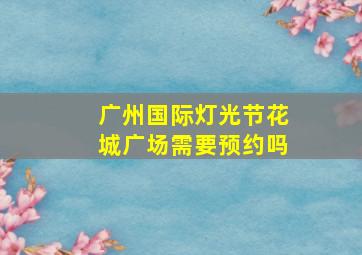 广州国际灯光节花城广场需要预约吗