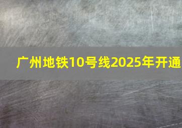 广州地铁10号线2025年开通