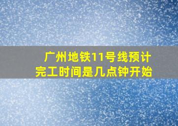 广州地铁11号线预计完工时间是几点钟开始