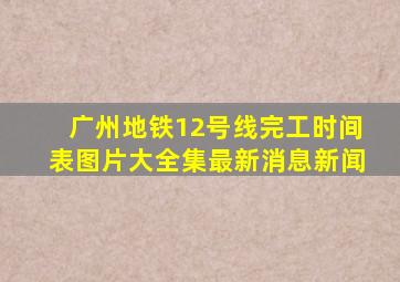 广州地铁12号线完工时间表图片大全集最新消息新闻