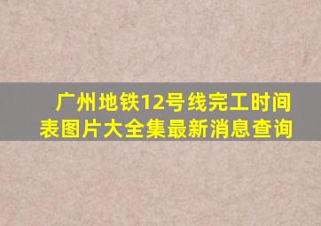 广州地铁12号线完工时间表图片大全集最新消息查询