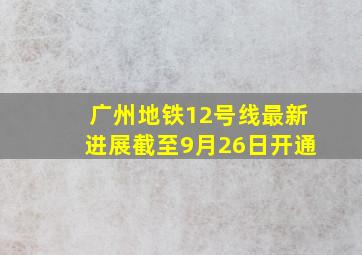 广州地铁12号线最新进展截至9月26日开通