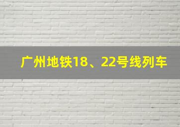 广州地铁18、22号线列车