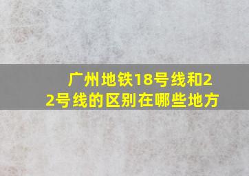 广州地铁18号线和22号线的区别在哪些地方