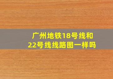 广州地铁18号线和22号线线路图一样吗