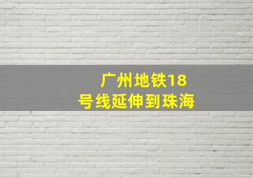 广州地铁18号线延伸到珠海