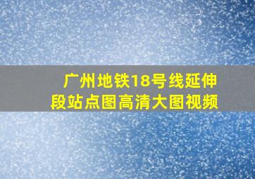 广州地铁18号线延伸段站点图高清大图视频