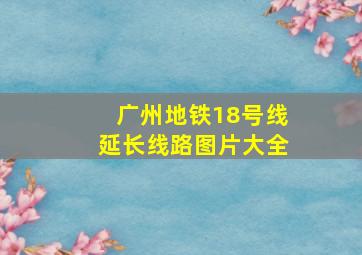 广州地铁18号线延长线路图片大全