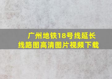 广州地铁18号线延长线路图高清图片视频下载