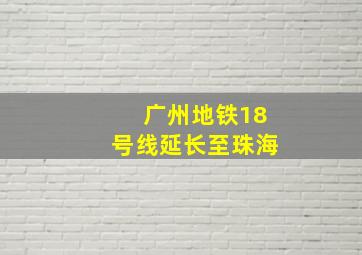 广州地铁18号线延长至珠海