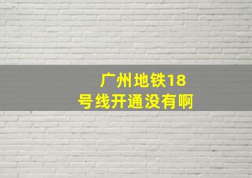 广州地铁18号线开通没有啊