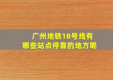 广州地铁18号线有哪些站点停靠的地方呢