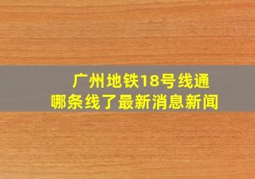 广州地铁18号线通哪条线了最新消息新闻