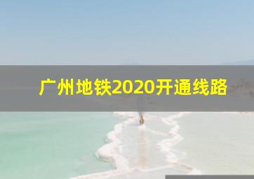 广州地铁2020开通线路