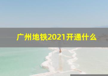 广州地铁2021开通什么