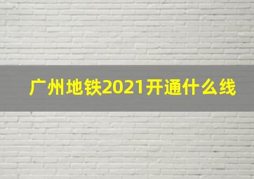 广州地铁2021开通什么线