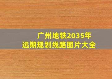 广州地铁2035年远期规划线路图片大全