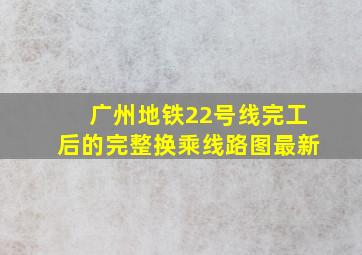 广州地铁22号线完工后的完整换乘线路图最新