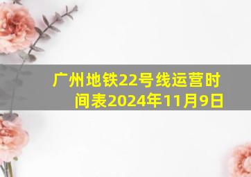 广州地铁22号线运营时间表2024年11月9日