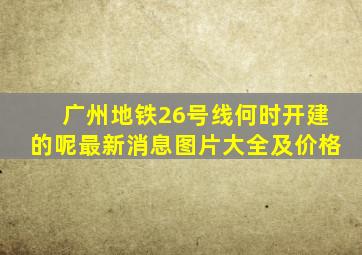 广州地铁26号线何时开建的呢最新消息图片大全及价格