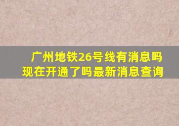 广州地铁26号线有消息吗现在开通了吗最新消息查询