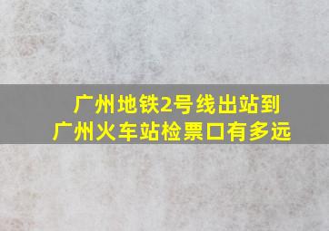 广州地铁2号线出站到广州火车站检票口有多远