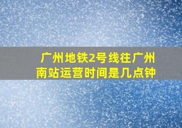 广州地铁2号线往广州南站运营时间是几点钟