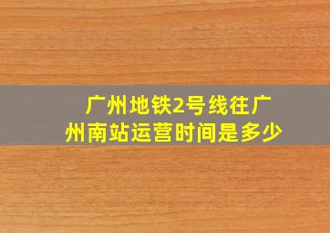 广州地铁2号线往广州南站运营时间是多少