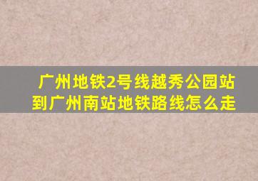 广州地铁2号线越秀公园站到广州南站地铁路线怎么走