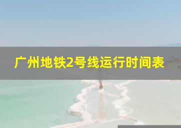 广州地铁2号线运行时间表