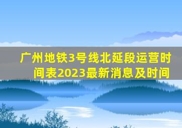 广州地铁3号线北延段运营时间表2023最新消息及时间