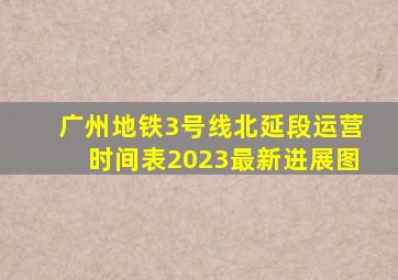 广州地铁3号线北延段运营时间表2023最新进展图