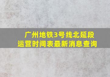 广州地铁3号线北延段运营时间表最新消息查询