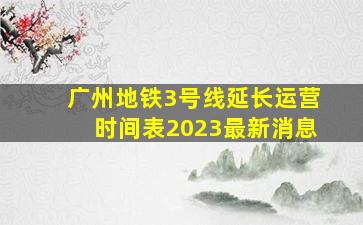 广州地铁3号线延长运营时间表2023最新消息