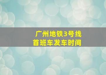 广州地铁3号线首班车发车时间